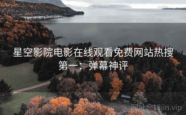 星空影院电影在线观看免费网站热搜第一：弹幕神评