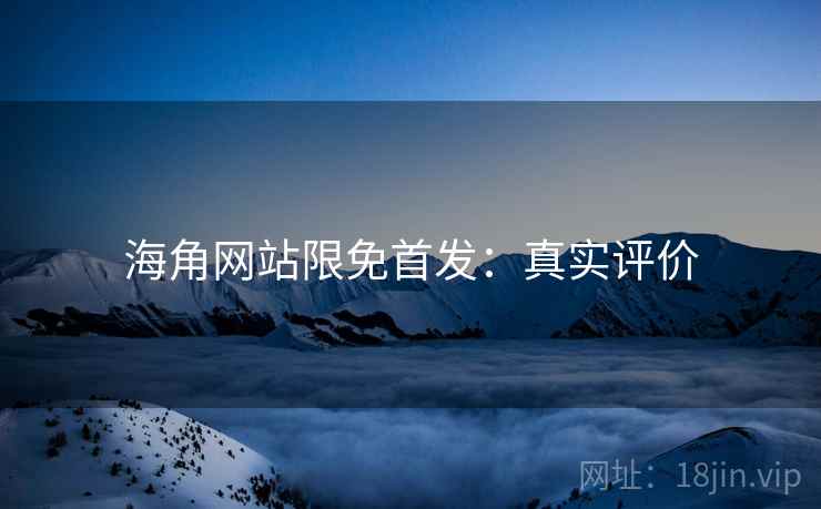 海角网站限免首发：真实评价
