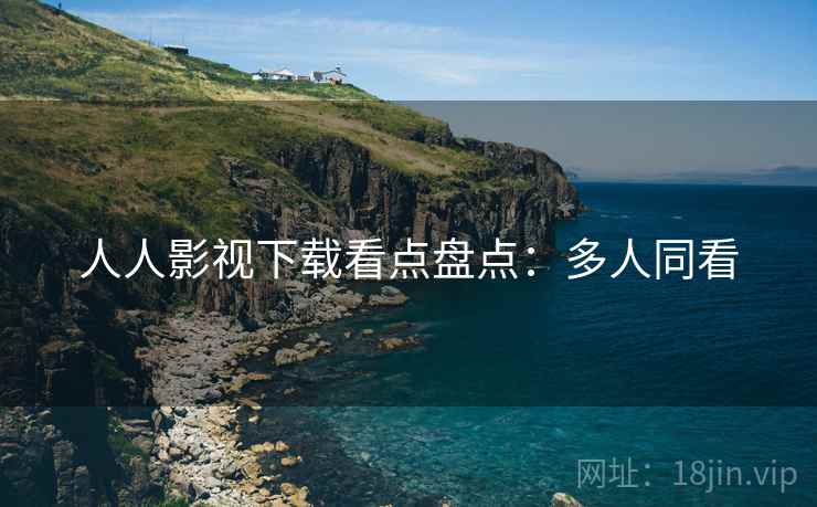 人人影视下载看点盘点：多人同看