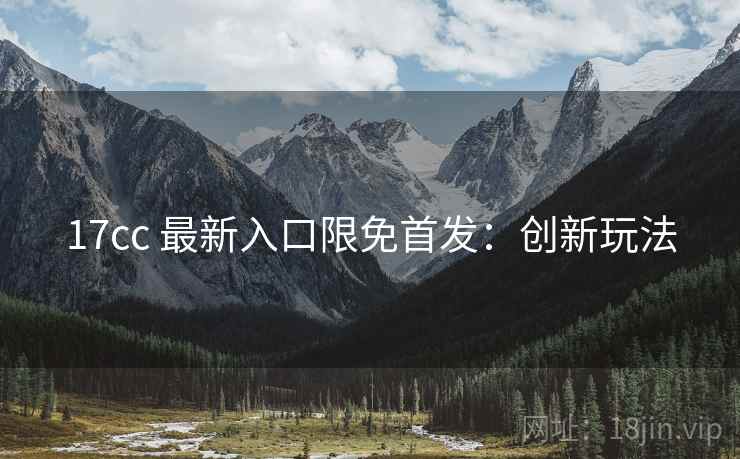 17cc 最新入口限免首发：创新玩法