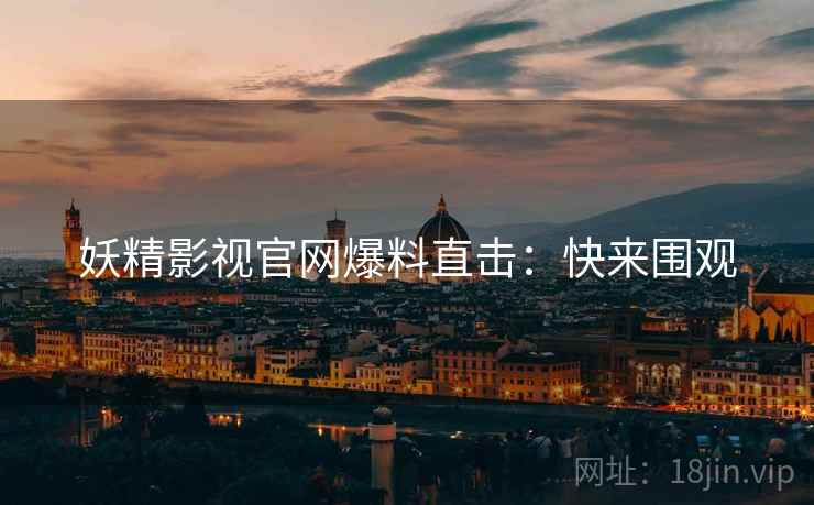 妖精影视官网爆料直击：快来围观