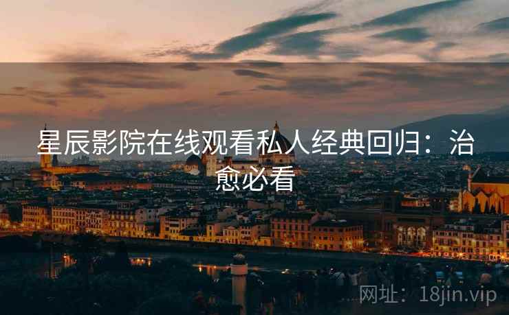 星辰影院在线观看私人经典回归：治愈必看