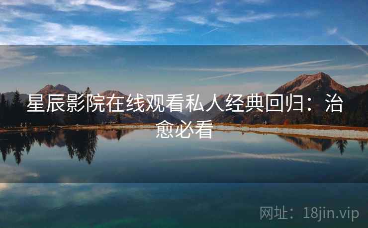 星辰影院在线观看私人经典回归：治愈必看