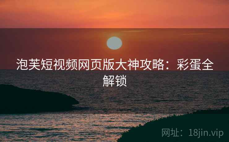 泡芙短视频网页版大神攻略：彩蛋全解锁