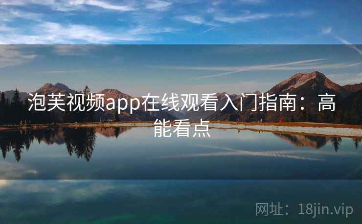 泡芙视频app在线观看入门指南：高能看点