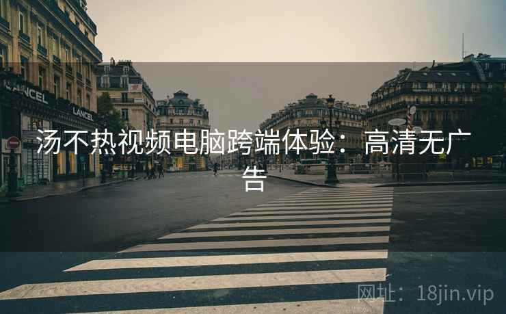 汤不热视频电脑跨端体验：高清无广告