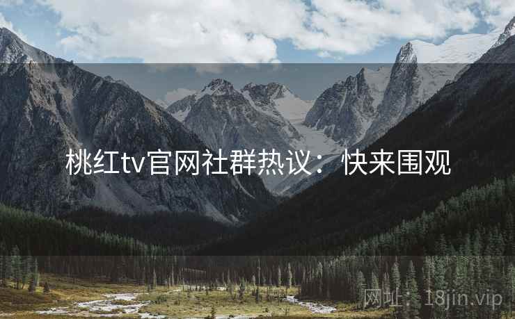 桃红tv官网社群热议：快来围观