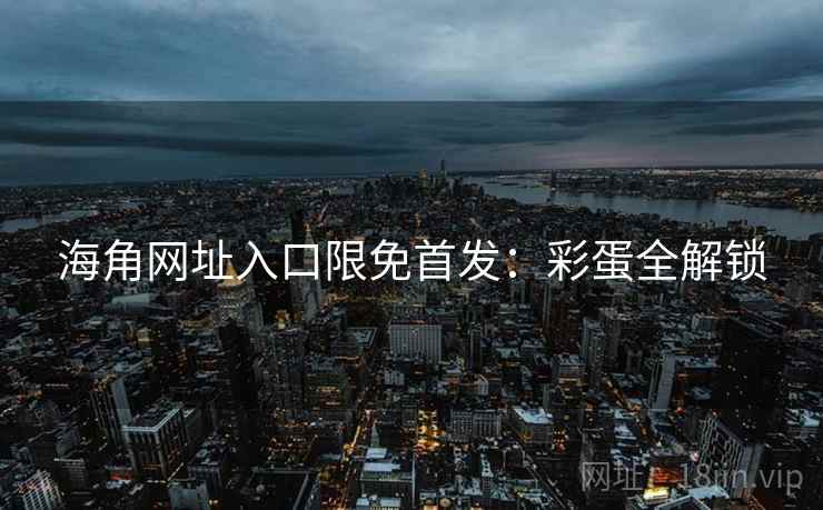 海角网址入口限免首发：彩蛋全解锁