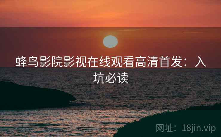 蜂鸟影院影视在线观看高清首发：入坑必读