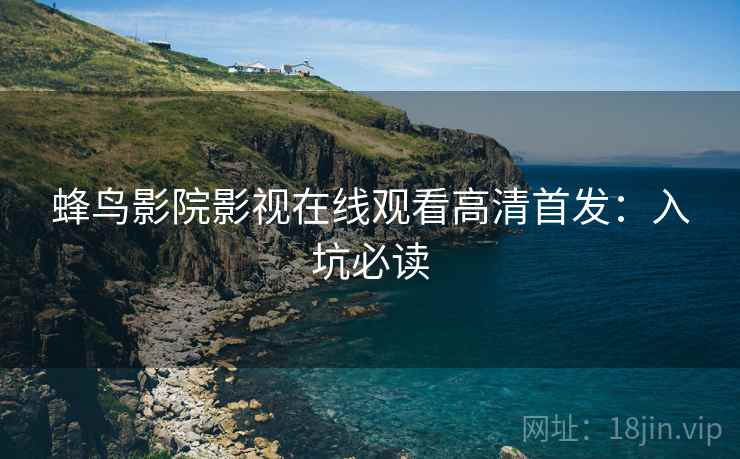 蜂鸟影院影视在线观看高清首发：入坑必读