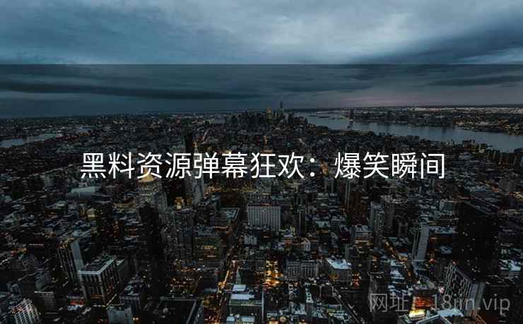 黑料资源弹幕狂欢：爆笑瞬间