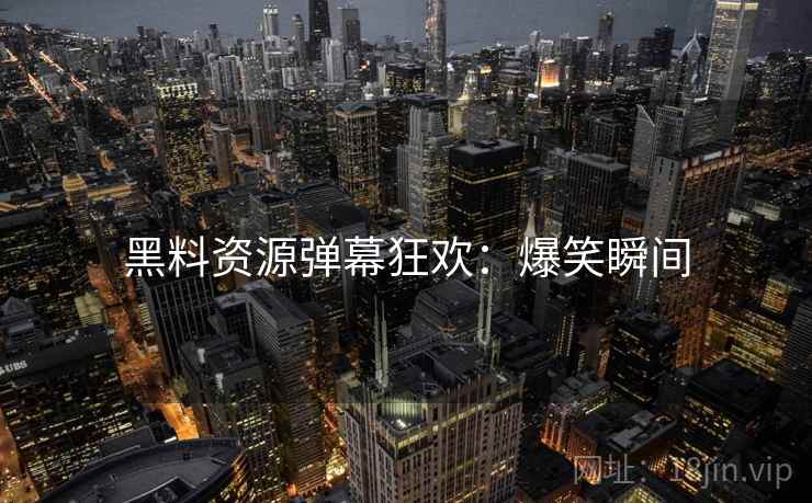 黑料资源弹幕狂欢：爆笑瞬间