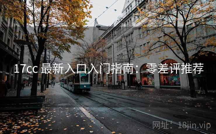 17cc 最新入口入门指南：零差评推荐