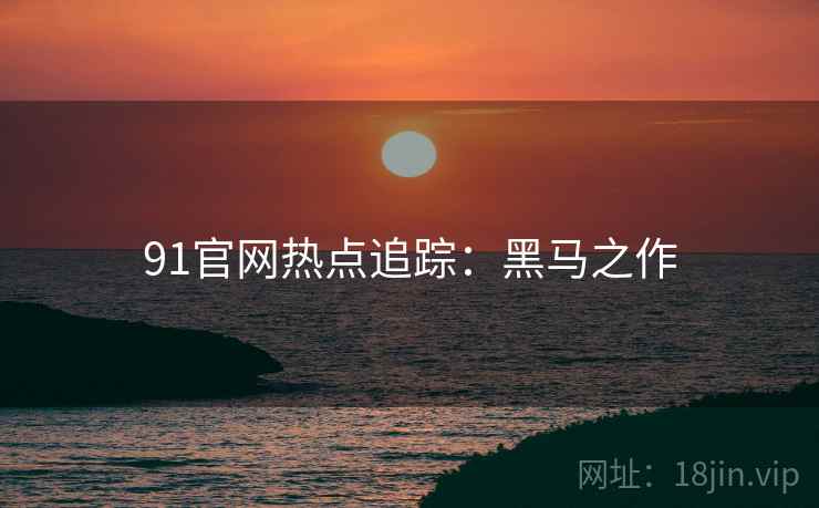 91官网热点追踪：黑马之作