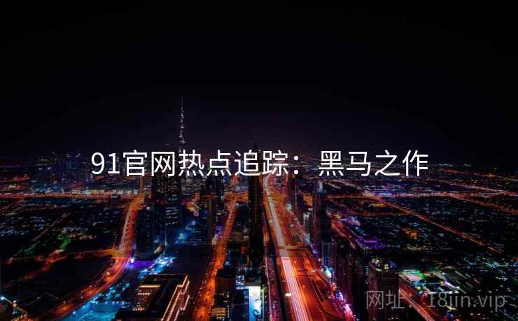 91官网热点追踪：黑马之作