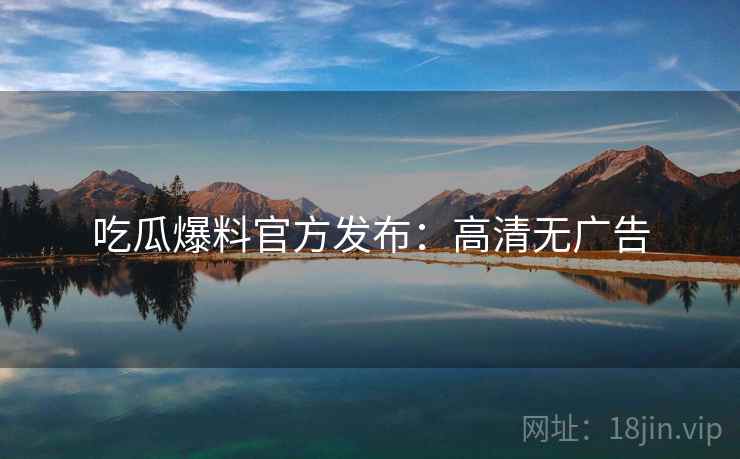 吃瓜爆料官方发布：高清无广告