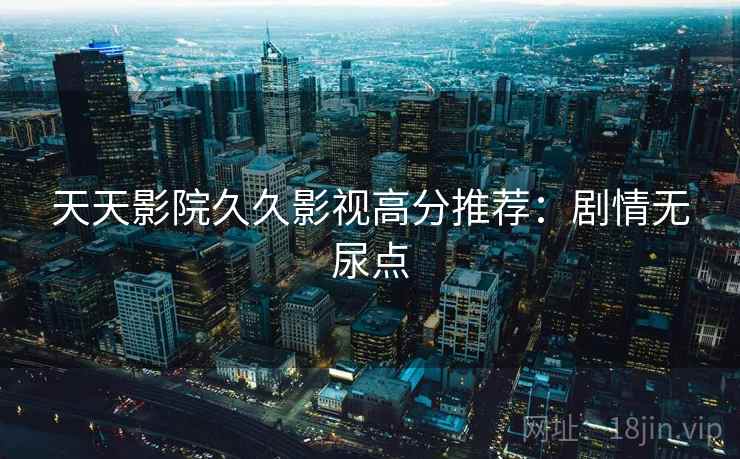 天天影院久久影视高分推荐：剧情无尿点