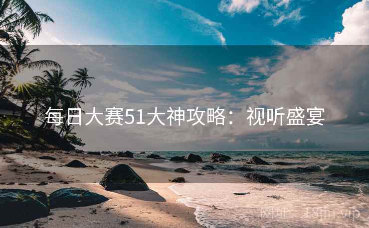 每日大赛51大神攻略：视听盛宴