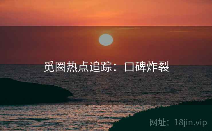 觅圈热点追踪：口碑炸裂