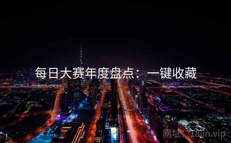每日大赛年度盘点：一键收藏