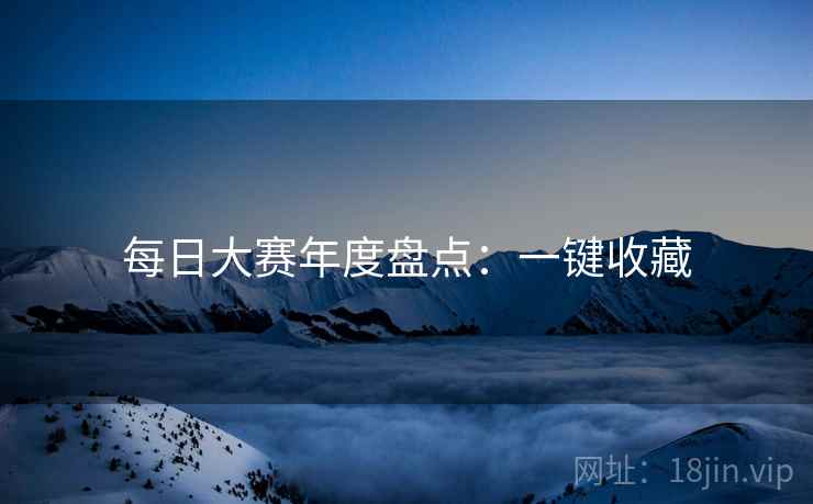 每日大赛年度盘点：一键收藏