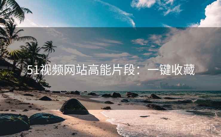51视频网站高能片段：一键收藏