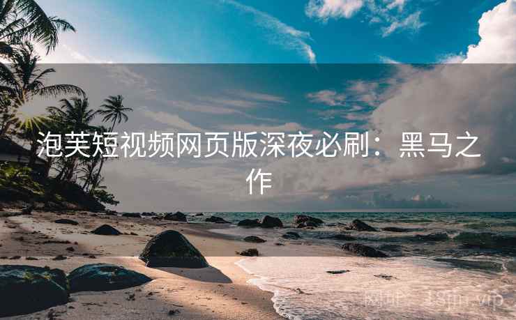 泡芙短视频网页版深夜必刷：黑马之作