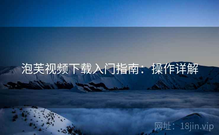 泡芙视频下载入门指南：操作详解