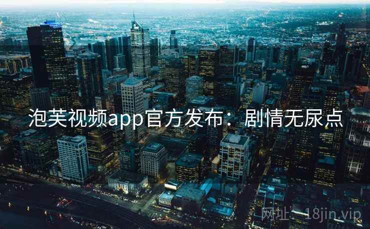 泡芙视频app官方发布：剧情无尿点