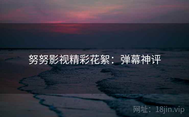 努努影视精彩花絮：弹幕神评