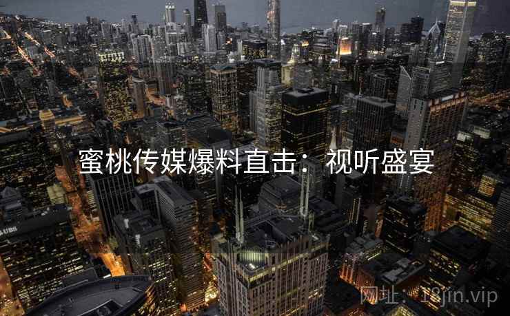 蜜桃传媒爆料直击：视听盛宴