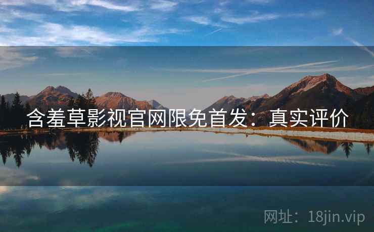 含羞草影视官网限免首发：真实评价
