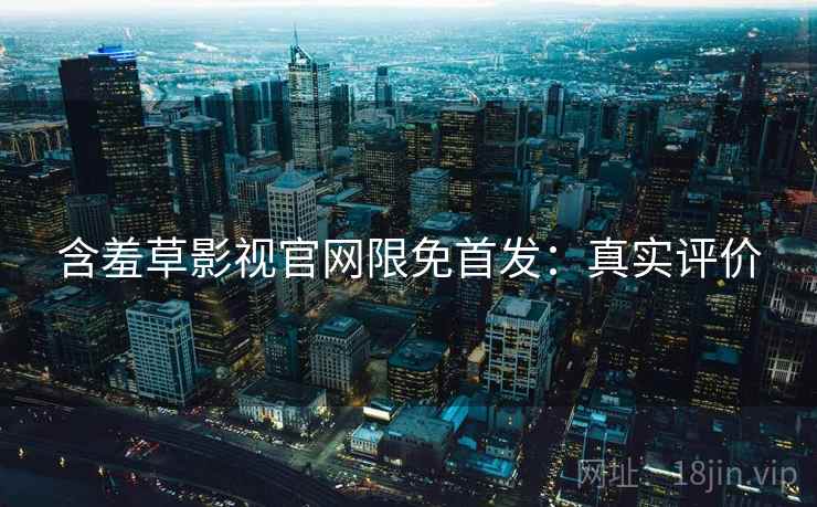 含羞草影视官网限免首发：真实评价