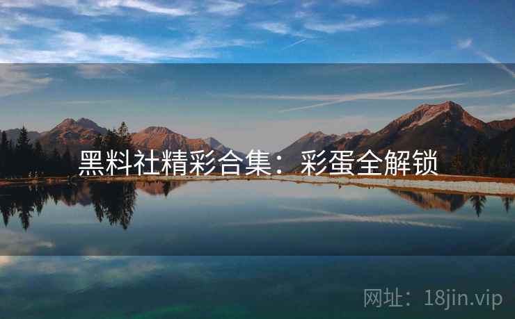 黑料社精彩合集：彩蛋全解锁