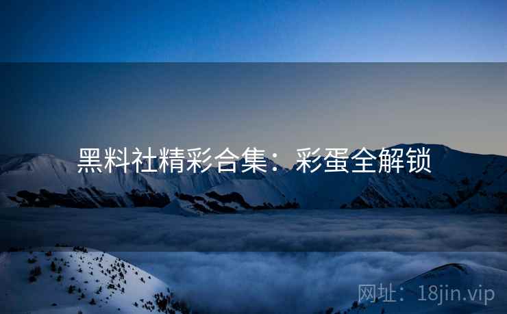 黑料社精彩合集：彩蛋全解锁