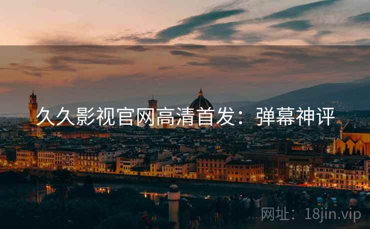 久久影视官网高清首发：弹幕神评