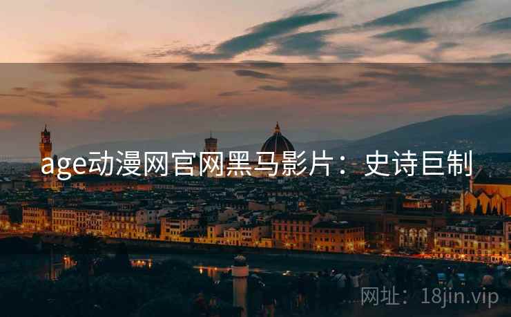 age动漫网官网黑马影片：史诗巨制