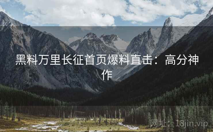 黑料万里长征首页爆料直击：高分神作