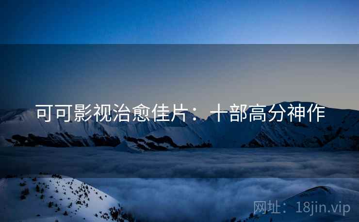 可可影视治愈佳片：十部高分神作