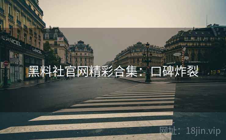 黑料社官网精彩合集：口碑炸裂