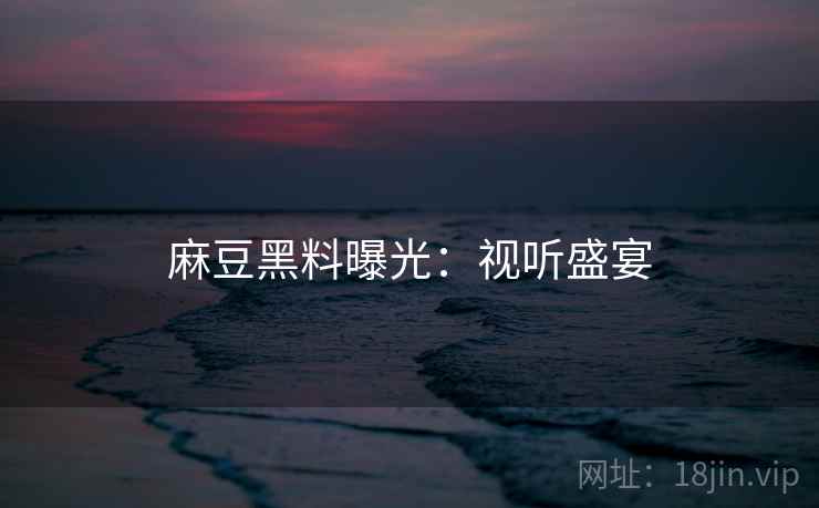 麻豆黑料曝光：视听盛宴