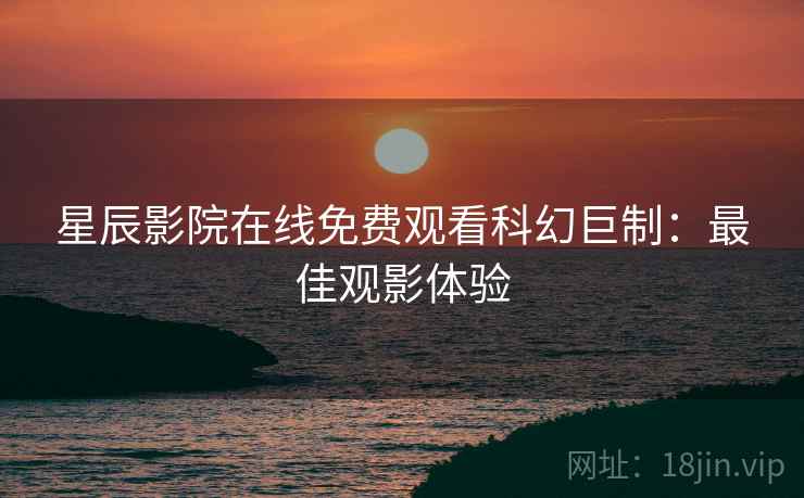 星辰影院在线免费观看科幻巨制：最佳观影体验