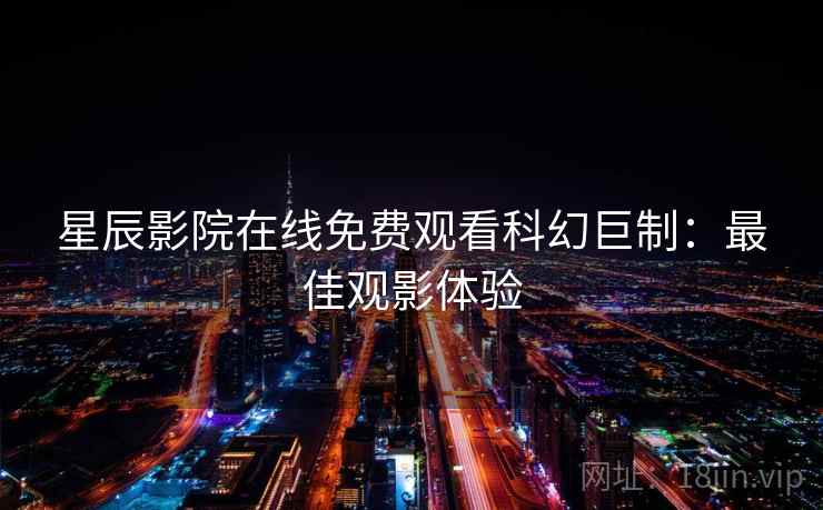 星辰影院在线免费观看科幻巨制：最佳观影体验