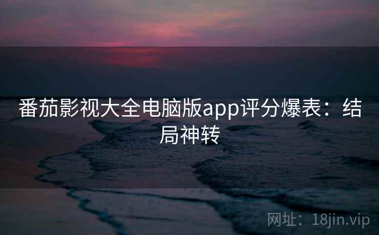 番茄影视大全电脑版app评分爆表：结局神转