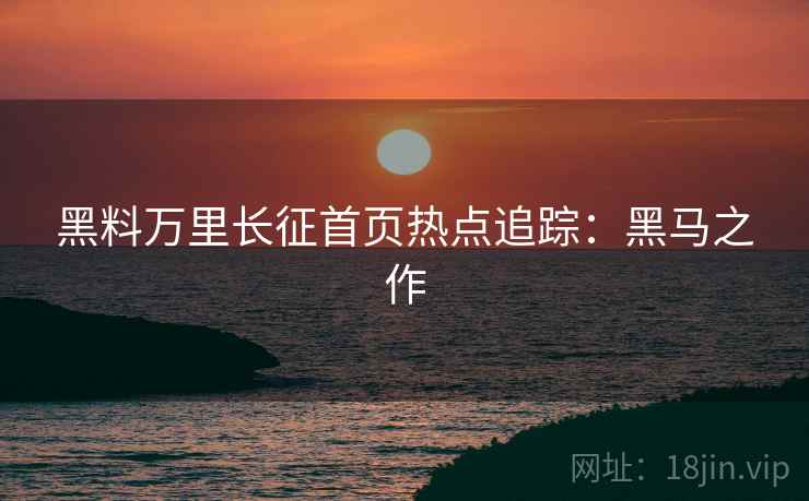 黑料万里长征首页热点追踪：黑马之作