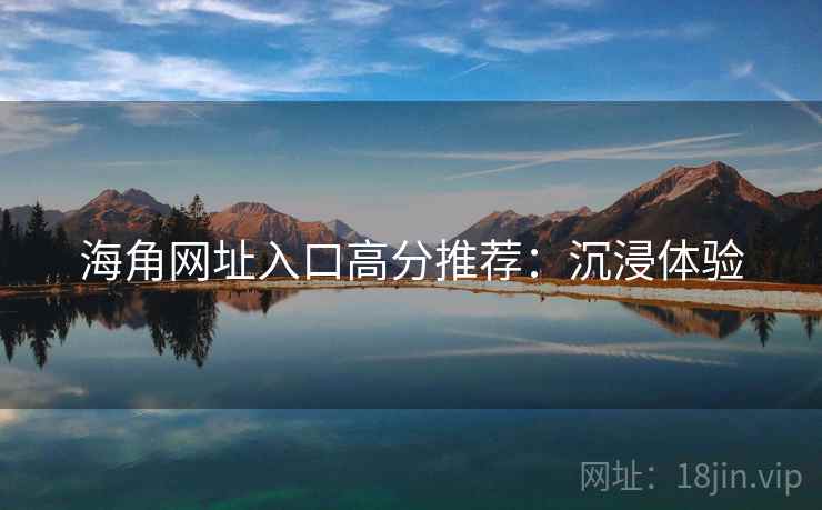 海角网址入口高分推荐：沉浸体验