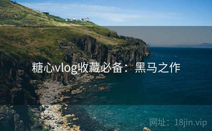 糖心vlog收藏必备：黑马之作