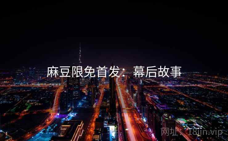 麻豆限免首发：幕后故事