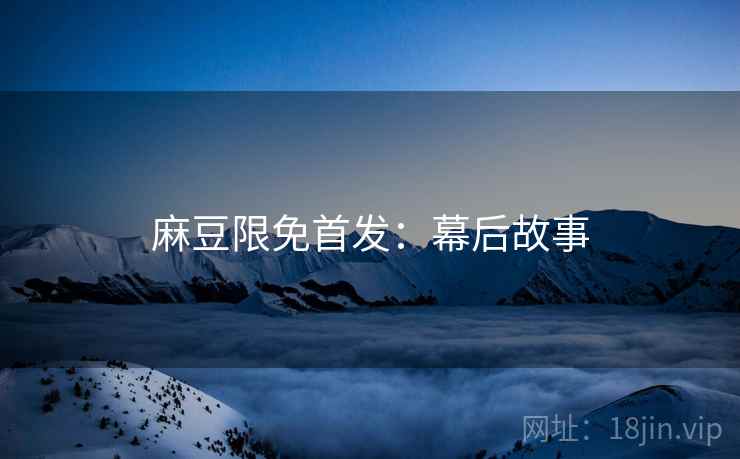 麻豆限免首发：幕后故事