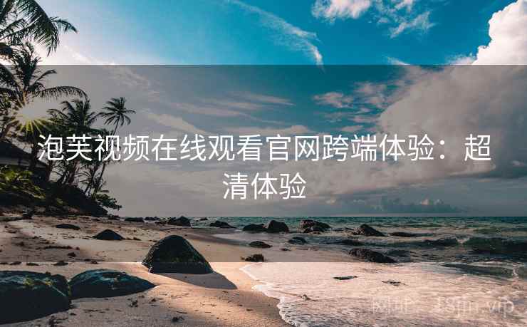 泡芙视频在线观看官网跨端体验：超清体验